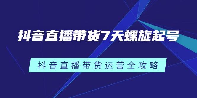 抖音直播带货7天螺旋起号，抖音直播带货运营全攻略-爱赚项目网