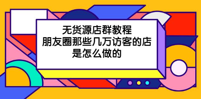 无货源店群教程，朋友圈那些几万访客的店是怎么做的-爱赚项目网