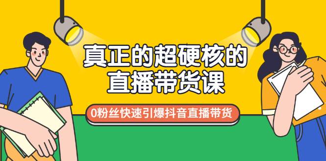 真正的超硬核的直播带货课，0粉丝快速引爆抖音直播带货-爱赚项目网