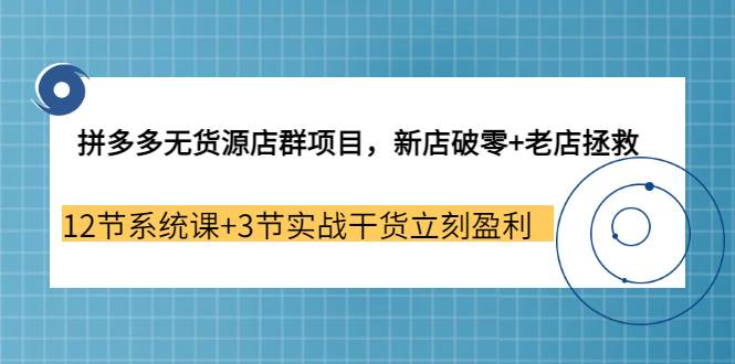 拼多多无货源店群项目，新店破零+老店拯救 12节系统课+3节实战干货立刻盈利-爱赚项目网