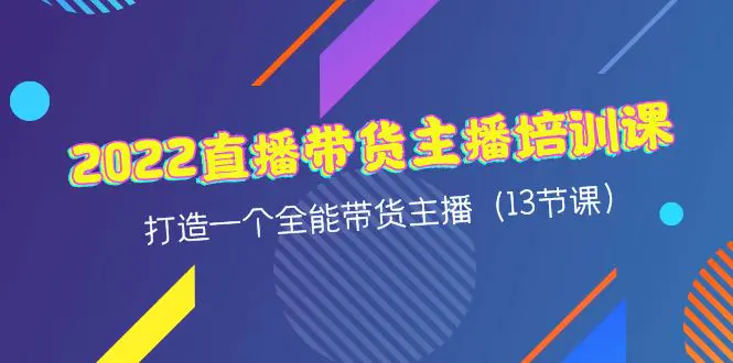 2022直播带货主播培训课，打造一个全能带货主播（13节课）-爱赚项目网