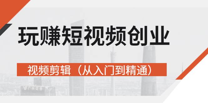 玩赚短视频创业-视频剪辑（从入门到精通）价值599元-爱赚项目网