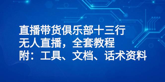 直播带货俱乐部十三行、无人直播，全套教程附：工具、文档、话术资料-爱赚项目网