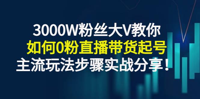 3000W粉丝大V教你如何0粉直播带货起号，主流玩法步骤实战分享！-爱赚项目网