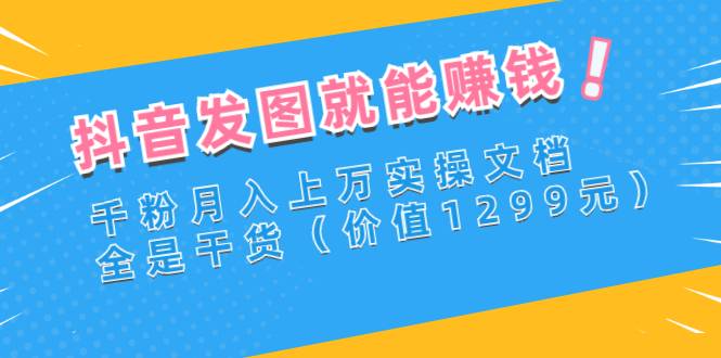 抖音发图就能赚钱：千粉月入上万实操文档，全是干货（价值1299元）-爱赚项目网