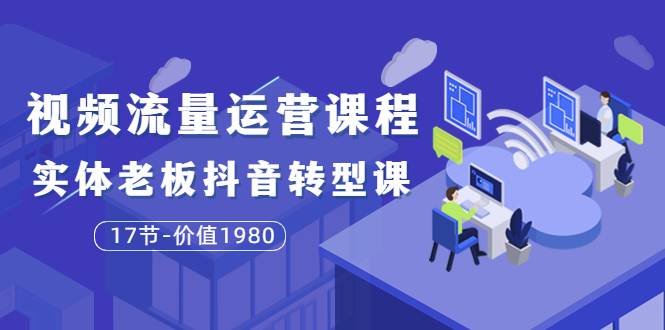 大毛短视频流量运营课程：实体老板抖音转型课（17节-价值1980）-爱赚项目网