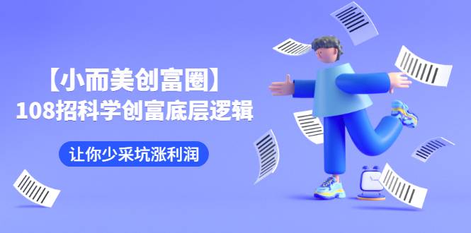 【小而美创富圈】,108招科学创富底层逻辑，让你少采坑涨利润-爱赚项目网