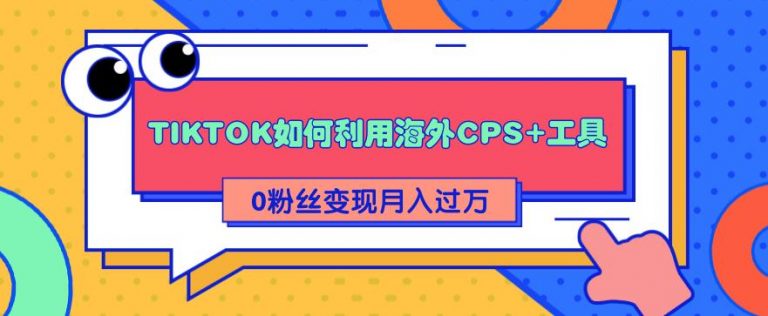 详细解析TIKTOK如何利用海外CPS+工具0粉丝轻松变现月入10000+-爱赚项目网