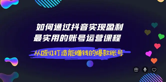 如何通过抖音实现盈利，最实用的账号运营课程 从0到1打造能赚钱的爆款账号-爱赚项目网