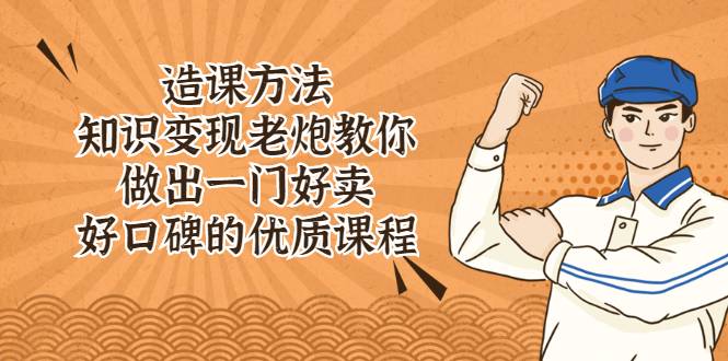 造课方法：知识变现老炮教你做出一门好卖、好口碑的优质课程-爱赚项目网