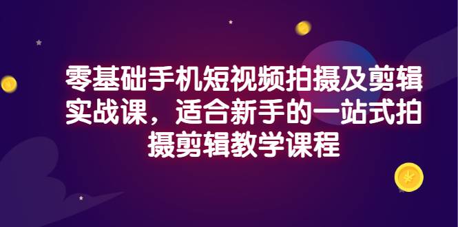 零基础手机短视频拍摄及剪辑实战课，适合新手的一站式拍摄剪辑教学课程-爱赚项目网