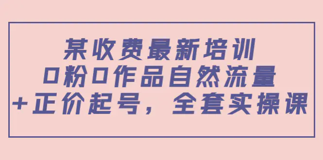 某收费最新培训：0粉0作品自然流量+正价起号，全套实操课！-爱赚项目网