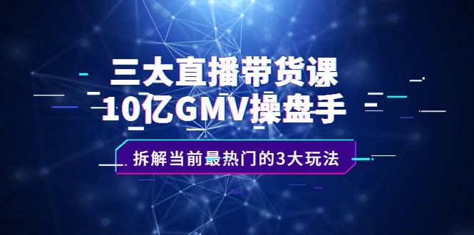 三大直播带货课：10亿GMV操盘手，拆解当前最热门的3大玩法-爱赚项目网