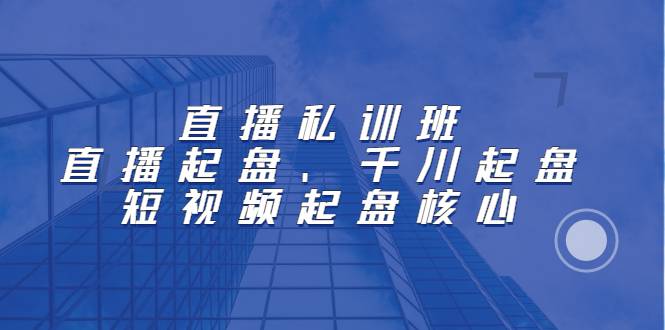 直播私训班：直播起盘、千川起盘、短视频起盘核心-爱赚项目网