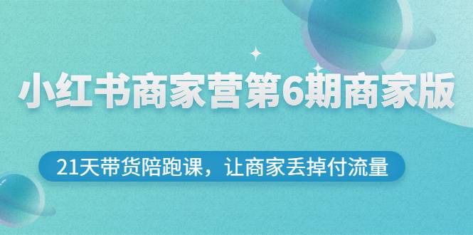 小红书商家营第6期商家版，21天带货陪跑课，让商家丢掉付流量-爱赚项目网