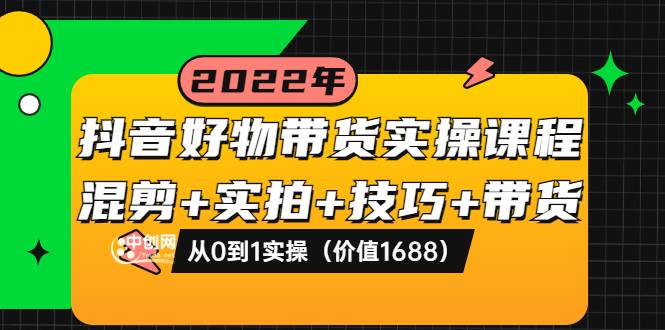 抖音好物带货实操课程：混剪+实拍+技巧+带货：从0到1实操（价值1688）-爱赚项目网