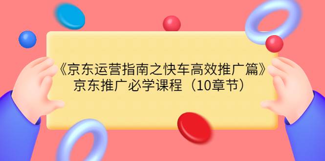 《京东运营指南之快车高效推广篇》京东推广必学课程（10章节）-爱赚项目网