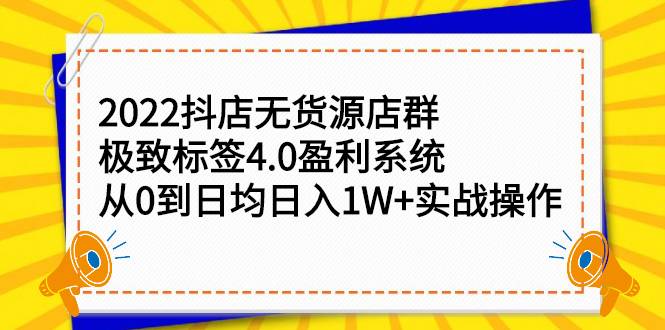 2022抖店无货源店群，极致标签4.0盈利系统：从0到日均日入1W+实战操作-爱赚项目网