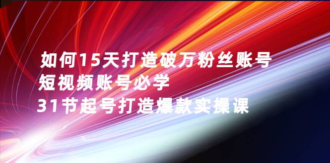 如何15天打造破万粉丝账号：短视频账号必学，31节起号打造爆款实操课-爱赚项目网