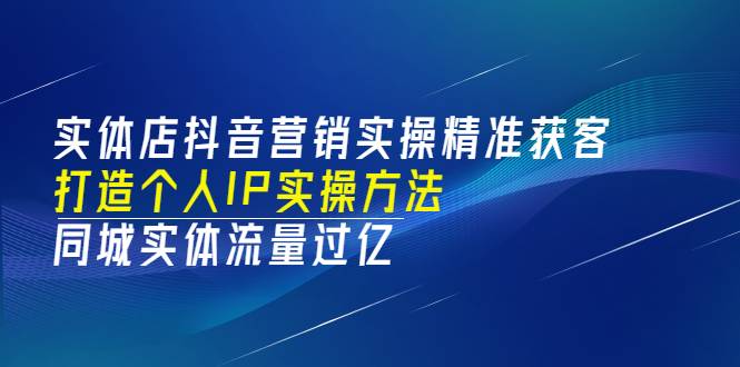 实体店抖音营销实操精准获客、打造个人IP实操方法，同城实体流量过亿(53节)-爱赚项目网