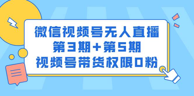 微信视频号无人直播第3期+第5期，视频号带货权限0粉价值1180元-爱赚项目网