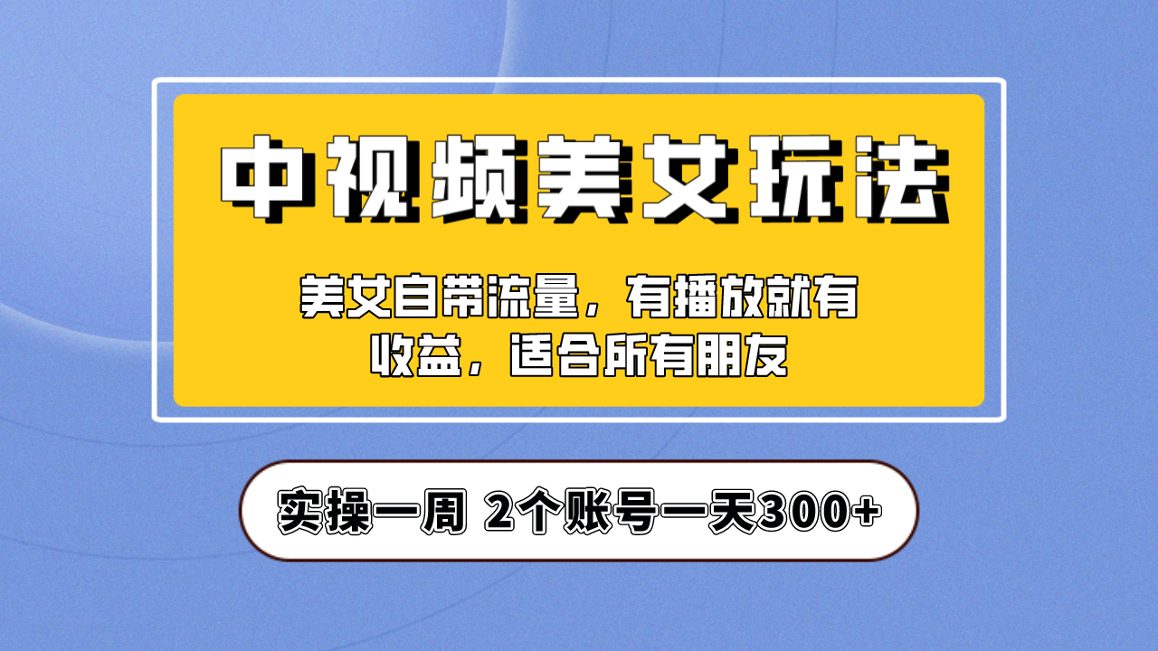 实操一天300+，【中视频美女号】项目拆解，保姆级教程助力你快速成单！-爱赚项目网