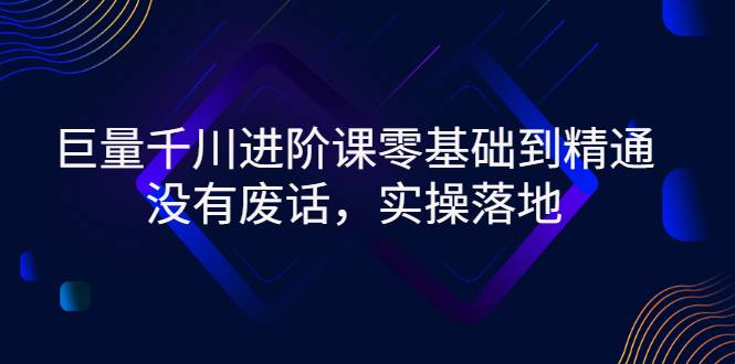 巨量千川进阶课零基础到精通，没有废话，实操落地-爱赚项目网