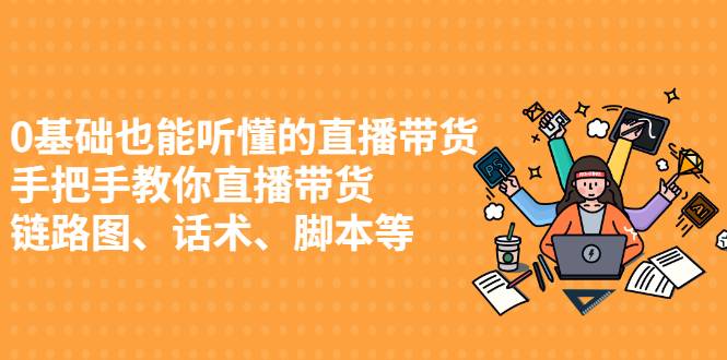 0基础也能听懂的直播带货，手把手教你直播带货 链路图、话术、脚本等-爱赚项目网