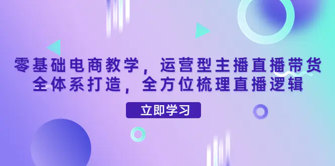 零基础电商教学，运营型主播直播带货全体系打造，全方位梳理直播逻辑-爱赚项目网