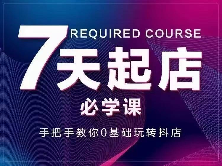 7天起店必学课：手把手教你0基础玩转抖店，实操爆单技术！-爱赚项目网