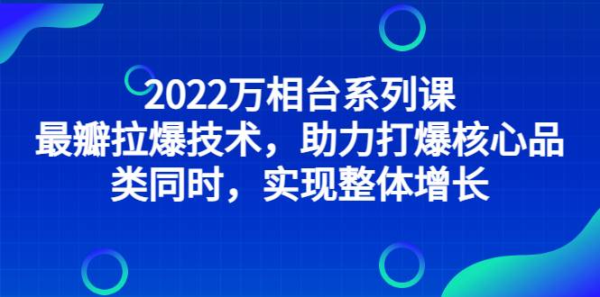 2022万相台系列课：最新拉爆技术，助力打爆核心品类同时，实现整体增长-爱赚项目网