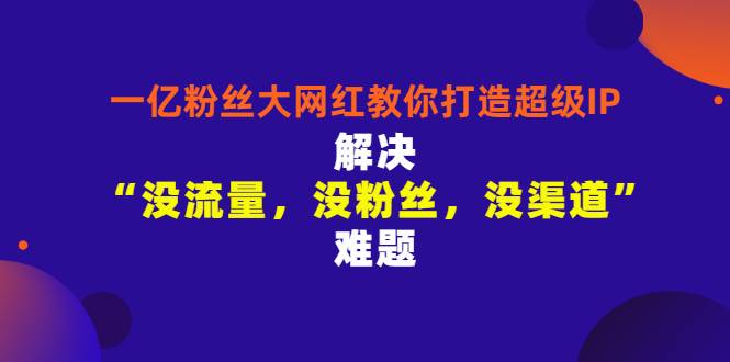 一亿粉丝大网红教你打造超级IP：解决“没流量，没粉丝，没渠道”难题-爱赚项目网