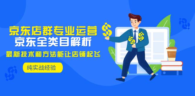 京东店群专业运营：京东全类目解析，最新技术和方法能让店铺起飞，纯实操-爱赚项目网