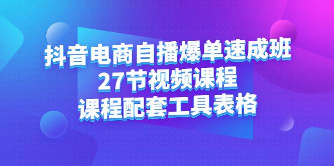 抖音电商自播爆单速成班：27节视频课程+课程配套工具表格-爱赚项目网