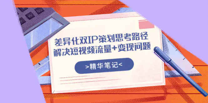 差异化双IP策划思考路径，解决短视频流量+变现问题（精华笔记）-爱赚项目网