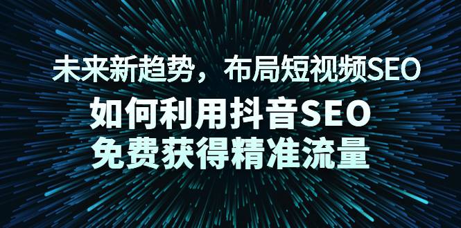 未来新趋势，布局短视频SEO，如何利用抖音SEO免费获得精准流量（3节课）-爱赚项目网