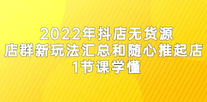 2022年抖店无货源店群新玩法汇总和随心推起店 1节课学懂-爱赚项目网