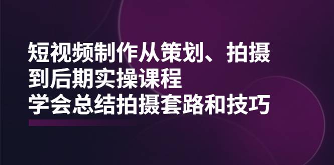 短视频制作从策划、拍摄、到后期实操课程，学会总结拍摄套路和技巧-爱赚项目网