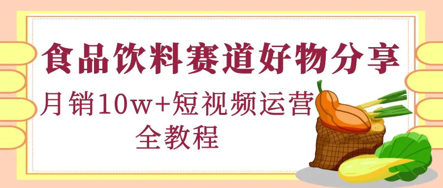 食品饮料赛道好物分享，月销10W+短视频运营全教程！-爱赚项目网