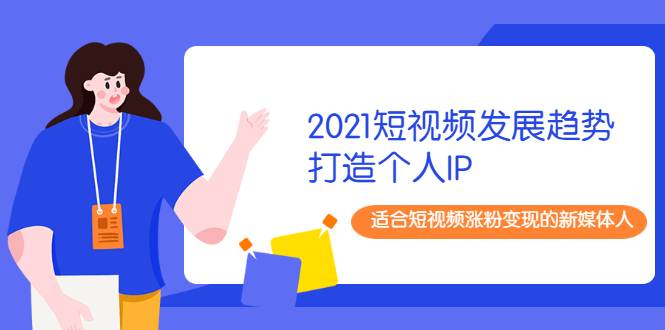 2021短视频发展趋势+打造个人IP，适合短视频涨粉变现的新媒体人-爱赚项目网