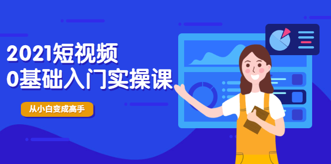 2021短视频0基础入门实操课，新手必学，快速帮助你从小白变成高手-爱赚项目网