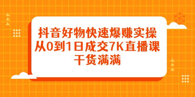 抖音好物快速爆赚实操，从0到1日成交7K直播课，干货满满-爱赚项目网