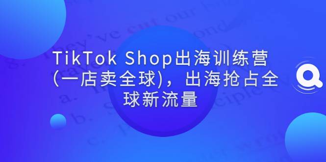 TikTok Shop出海训练营（一店卖全球)，出海抢占全球新流量-爱赚项目网