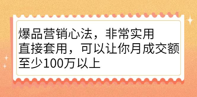 爆品营销心法，非常实用，直接套用，可以让你月成交额至少100万以上-爱赚项目网