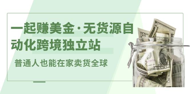 一起赚美金·无货源自动化跨境独立站 普通人也能卖货全球【提供插件】-爱赚项目网