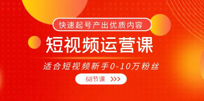 短视频运营课，适合短视频新手0-10万粉丝，快速起号产出优质内容（68节课）-爱赚项目网