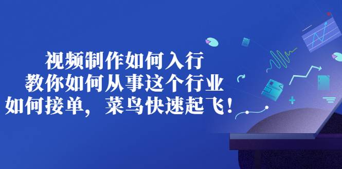 视频制作如何入行，教你如何从事这个行业以及如何接单，菜鸟快速起飞！-爱赚项目网