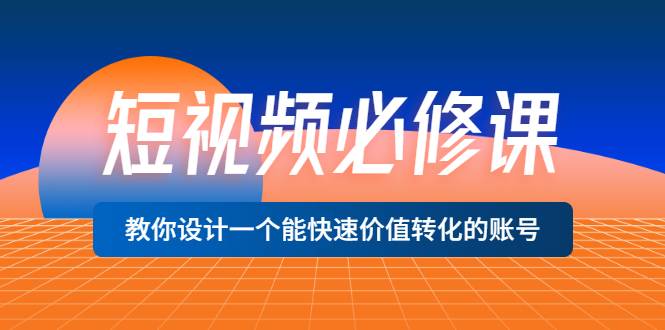 短视频必修课，教你设计一个能快速价值转化的账号（12堂课）价值699-爱赚项目网