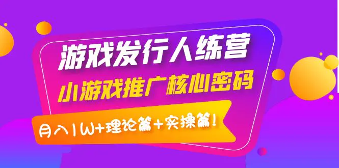 游戏发行人训练营：小游戏推广核心密码，月入1W+理论篇+实操篇！-爱赚项目网