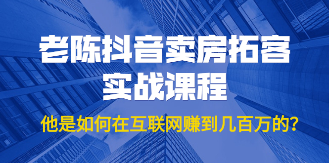 老陈抖音卖房拓客实战课程，他是如何在互联网赚到几百万的？价值1999元-爱赚项目网